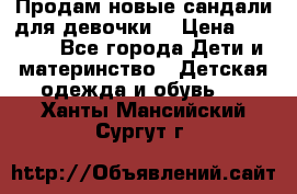 Продам новые сандали для девочки  › Цена ­ 3 500 - Все города Дети и материнство » Детская одежда и обувь   . Ханты-Мансийский,Сургут г.